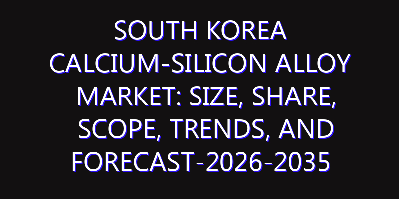 South Korea Calcium-silicon Alloy Market: Size, Share, Scope, Trends, and Forecast-2026-2035