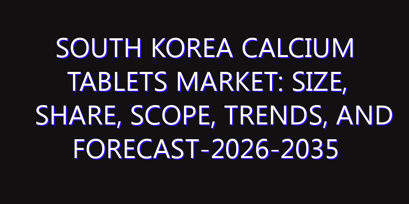 South Korea Calcium Tablets Market: Size, Share, Scope, Trends, and Forecast-2026-2035