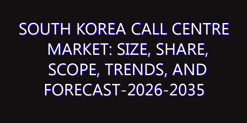 South Korea Call Centre Market: Size, Share, Scope, Trends, and Forecast-2026-2035