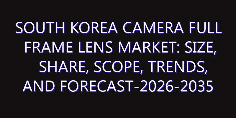 South Korea Camera Full Frame Lens Market: Size, Share, Scope, Trends, and Forecast-2026-2035