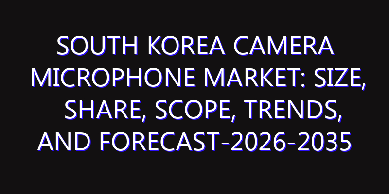 South Korea Camera Microphone Market: Size, Share, Scope, Trends, and Forecast-2026-2035
