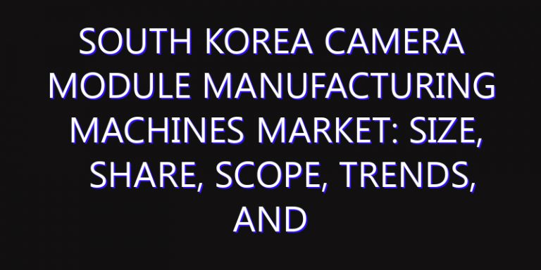 South Korea Camera Module Manufacturing Machines Market: Size, Share, Scope, Trends, and Forecast-2026-2035