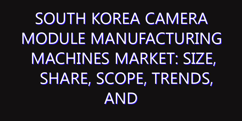 South Korea Camera Module Manufacturing Machines Market: Size, Share, Scope, Trends, and Forecast-2026-2035