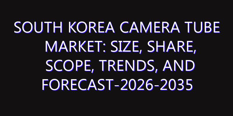 South Korea Camera Tube Market: Size, Share, Scope, Trends, and Forecast-2026-2035