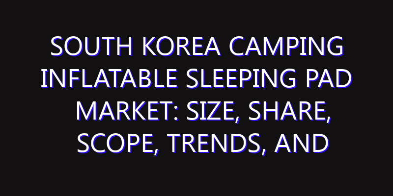 South Korea Camping Inflatable Sleeping Pad Market: Size, Share, Scope, Trends, and Forecast-2026-2035