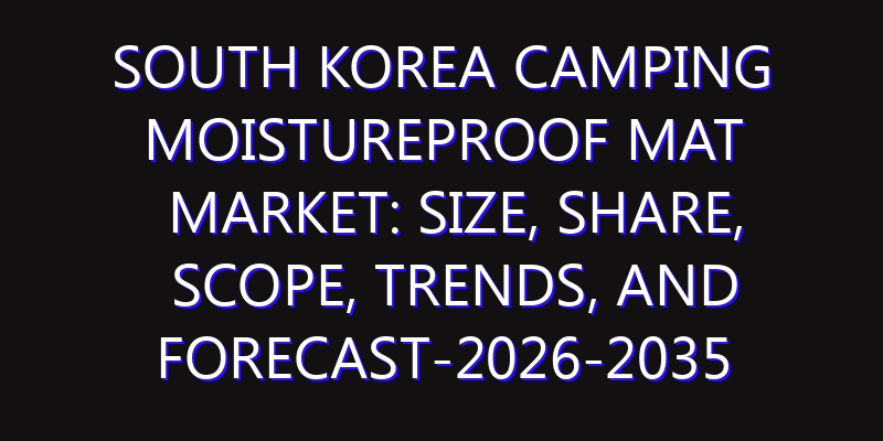 South Korea Camping Moistureproof Mat Market: Size, Share, Scope, Trends, and Forecast-2026-2035