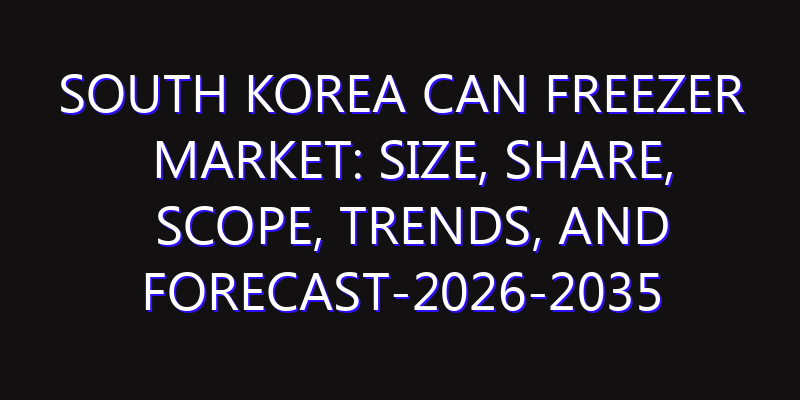 South Korea Can Freezer Market: Size, Share, Scope, Trends, and Forecast-2026-2035
