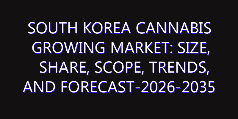 South Korea Cannabis Growing Market: Size, Share, Scope, Trends, and Forecast-2026-2035