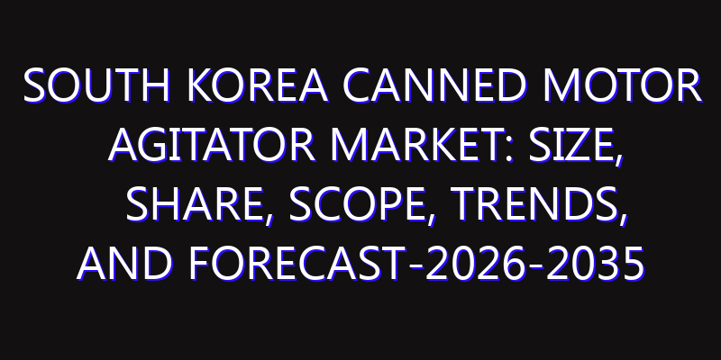 South Korea Canned Motor Agitator Market: Size, Share, Scope, Trends, and Forecast-2026-2035