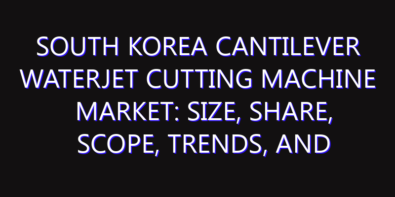 South Korea Cantilever Waterjet Cutting Machine Market: Size, Share, Scope, Trends, and Forecast-2026-2035