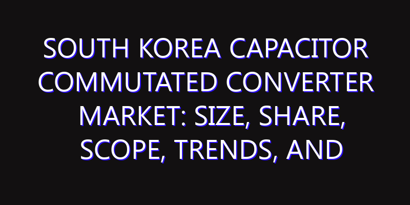 South Korea Capacitor Commutated Converter Market: Size, Share, Scope, Trends, and Forecast-2026-2035