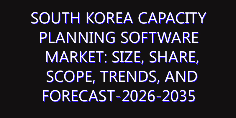 South Korea Capacity Planning Software Market: Size, Share, Scope, Trends, and Forecast-2026-2035