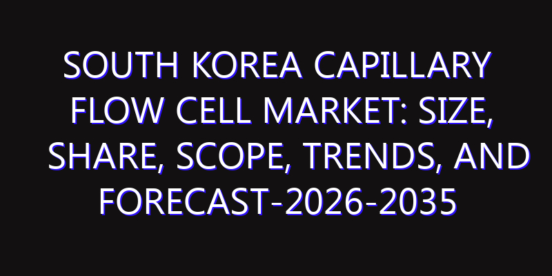 South Korea Capillary Flow Cell Market: Size, Share, Scope, Trends, and Forecast-2026-2035