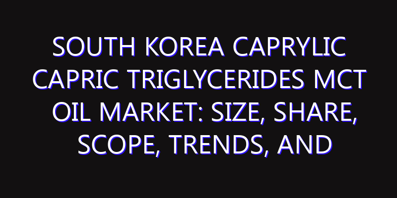 South Korea Caprylic Capric Triglycerides MCT Oil Market: Size, Share, Scope, Trends, and Forecast-2026-2035