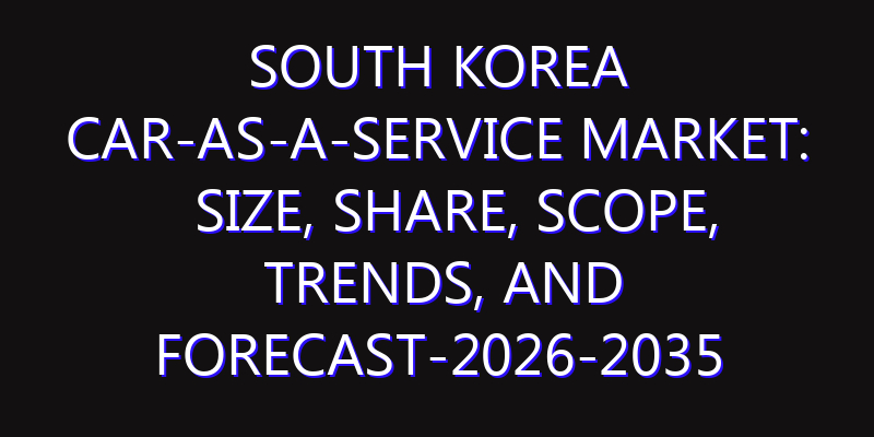 South Korea Car-as-a-Service Market: Size, Share, Scope, Trends, and Forecast-2026-2035