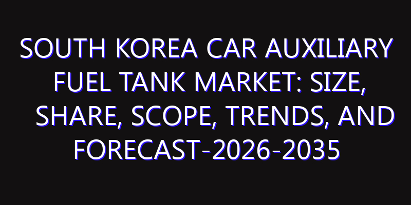 South Korea Car Auxiliary Fuel Tank Market: Size, Share, Scope, Trends, and Forecast-2026-2035