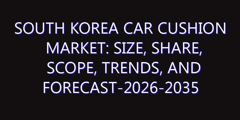 South Korea Car Cushion Market: Size, Share, Scope, Trends, and Forecast-2026-2035