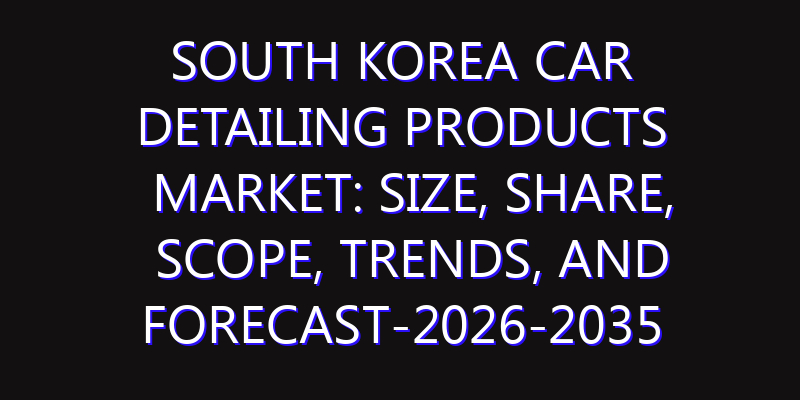 South Korea Car Detailing Products Market: Size, Share, Scope, Trends, and Forecast-2026-2035