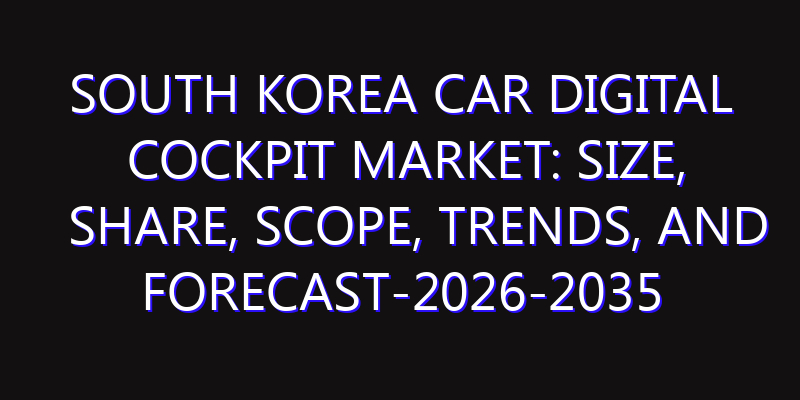 South Korea Car Digital Cockpit Market: Size, Share, Scope, Trends, and Forecast-2026-2035