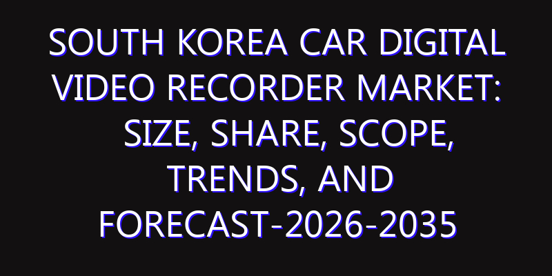 South Korea Car Digital Video Recorder Market: Size, Share, Scope, Trends, and Forecast-2026-2035