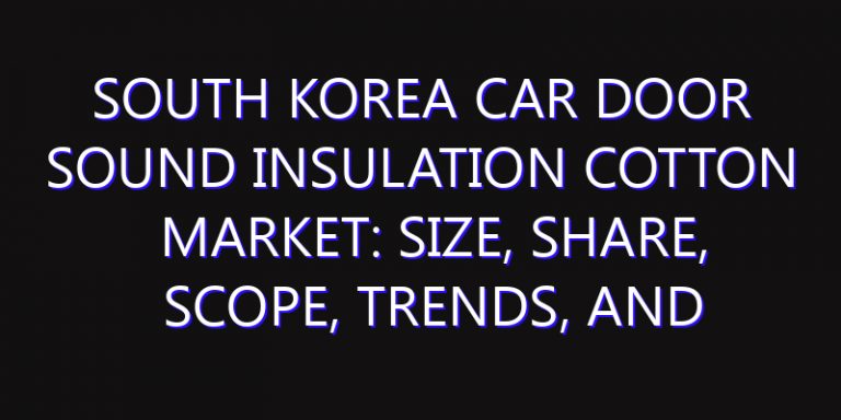 South Korea Car Door Sound Insulation Cotton Market: Size, Share, Scope, Trends, and Forecast-2026-2035