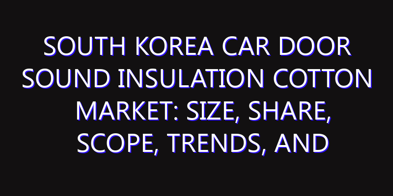 South Korea Car Door Sound Insulation Cotton Market: Size, Share, Scope, Trends, and Forecast-2026-2035