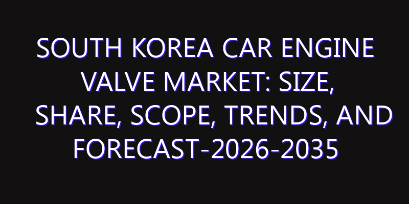 South Korea Car Engine Valve Market: Size, Share, Scope, Trends, and Forecast-2026-2035
