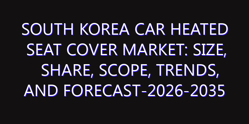 South Korea Car Heated Seat Cover Market: Size, Share, Scope, Trends, and Forecast-2026-2035