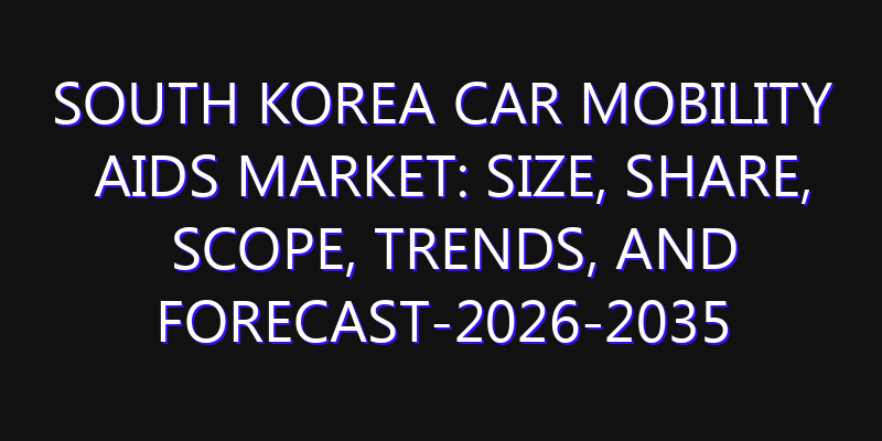 South Korea Car Mobility Aids Market: Size, Share, Scope, Trends, and Forecast-2026-2035