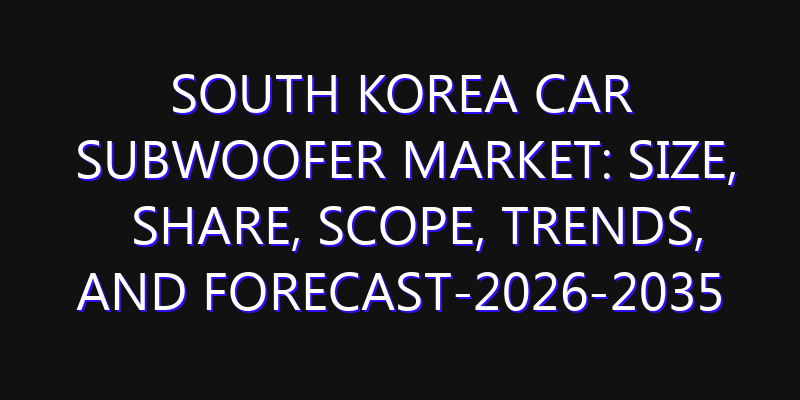 South Korea Car Subwoofer Market: Size, Share, Scope, Trends, and Forecast-2026-2035