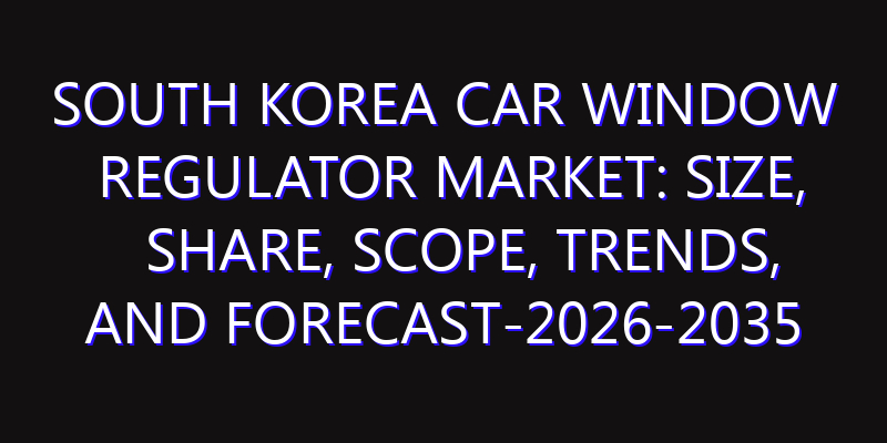 South Korea Car Window Regulator Market: Size, Share, Scope, Trends, and Forecast-2026-2035