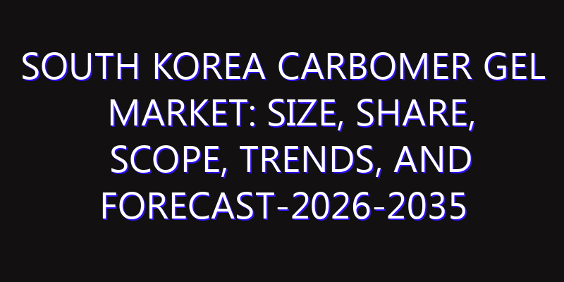 South Korea Carbomer Gel Market: Size, Share, Scope, Trends, and Forecast-2026-2035
