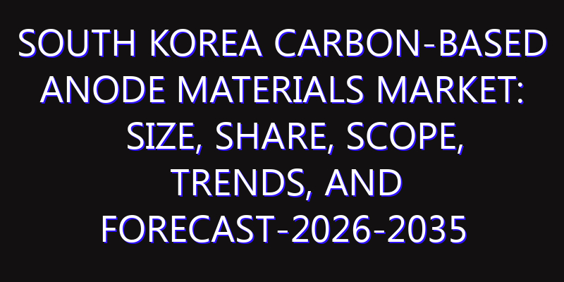 South Korea Carbon-Based Anode Materials Market: Size, Share, Scope, Trends, and Forecast-2026-2035
