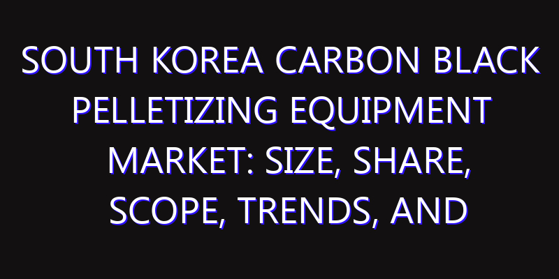 South Korea Carbon Black Pelletizing Equipment Market: Size, Share, Scope, Trends, and Forecast-2026-2035