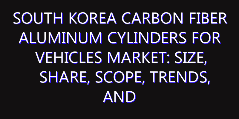 South Korea Carbon Fiber Aluminum Cylinders for Vehicles Market: Size, Share, Scope, Trends, and Forecast-2026-2035