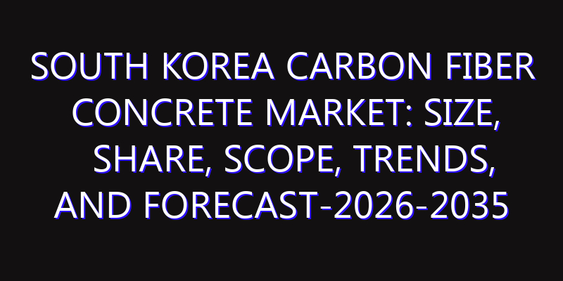 South Korea Carbon Fiber Concrete Market: Size, Share, Scope, Trends, and Forecast-2026-2035