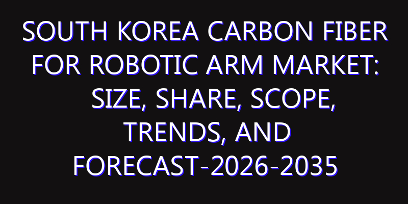South Korea Carbon Fiber for Robotic Arm Market: Size, Share, Scope, Trends, and Forecast-2026-2035