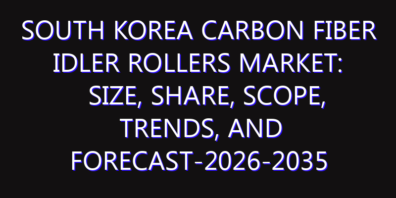 South Korea Carbon Fiber Idler Rollers Market: Size, Share, Scope, Trends, and Forecast-2026-2035