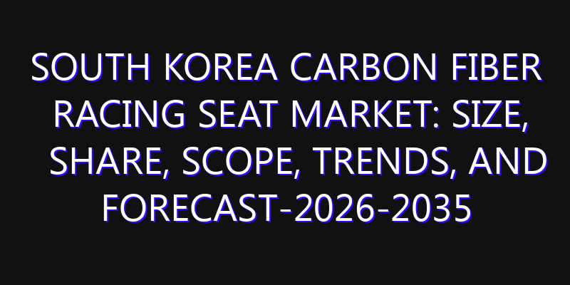 South Korea Carbon Fiber Racing Seat Market: Size, Share, Scope, Trends, and Forecast-2026-2035