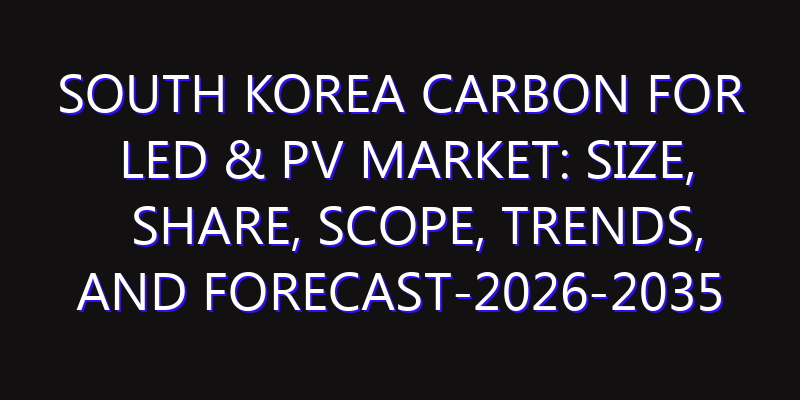 South Korea Carbon For Led & Pv Market: Size, Share, Scope, Trends, and Forecast-2026-2035