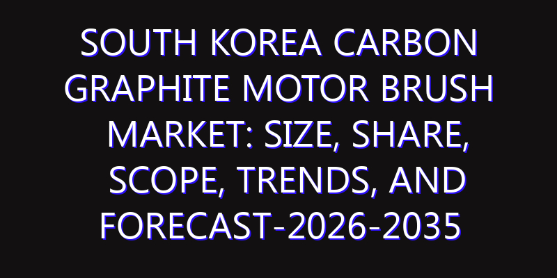 South Korea Carbon Graphite Motor Brush Market: Size, Share, Scope, Trends, and Forecast-2026-2035
