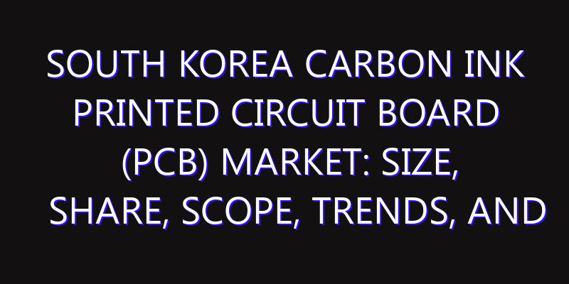 South Korea Carbon Ink Printed Circuit Board (PCB) Market: Size, Share, Scope, Trends, and Forecast-2026-2035