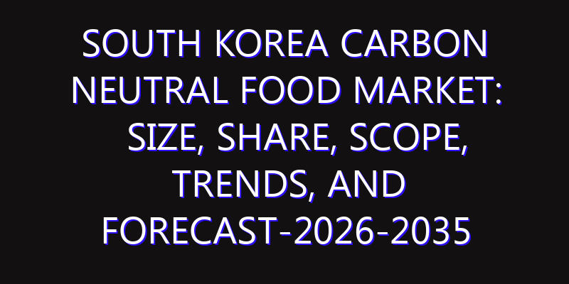 South Korea Carbon Neutral Food Market: Size, Share, Scope, Trends, and Forecast-2026-2035