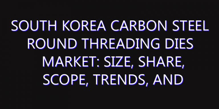 South Korea Carbon Steel Round Threading Dies Market: Size, Share, Scope, Trends, and Forecast-2026-2035