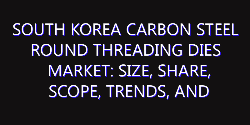 South Korea Carbon Steel Round Threading Dies Market: Size, Share, Scope, Trends, and Forecast-2026-2035