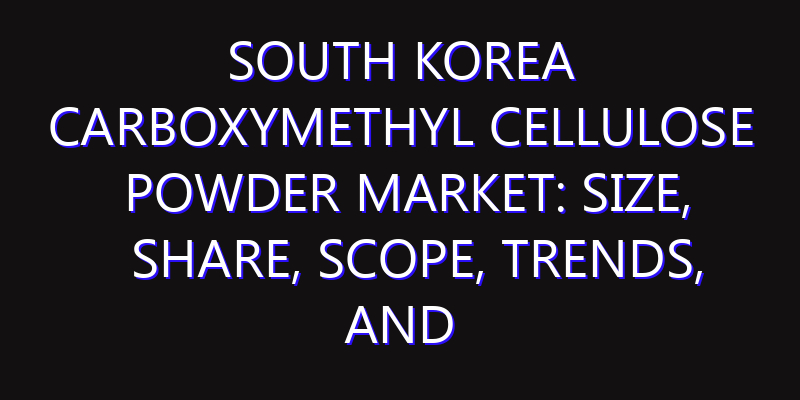South Korea Carboxymethyl Cellulose Powder Market: Size, Share, Scope, Trends, and Forecast-2026-2035