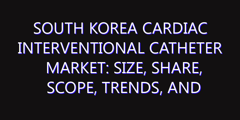 South Korea Cardiac Interventional Catheter Market: Size, Share, Scope, Trends, and Forecast-2026-2035