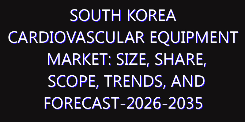South Korea Cardiovascular Equipment Market: Size, Share, Scope, Trends, and Forecast-2026-2035