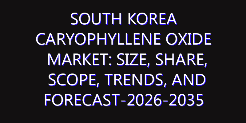 South Korea Caryophyllene Oxide Market: Size, Share, Scope, Trends, and Forecast-2026-2035