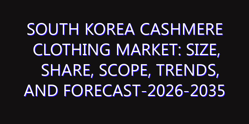 South Korea Cashmere Clothing Market: Size, Share, Scope, Trends, and Forecast-2026-2035